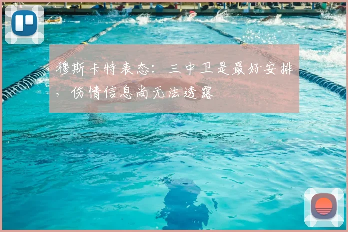 穆斯卡特表态：三中卫是最好安排，伤情信息尚无法透露