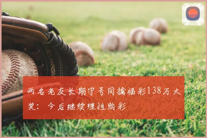 两名老友长期守号同擒福彩138万大奖：今后继续理性购彩