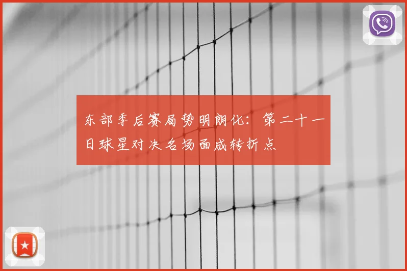 东部季后赛局势明朗化：第二十一日球星对决名场面成转折点