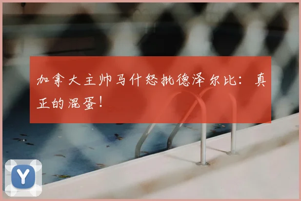 加拿大主帅马什怒批德泽尔比：真正的混蛋！