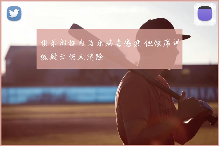 俱乐部称内马尔病毒感染 但缺席训练疑云仍未消除