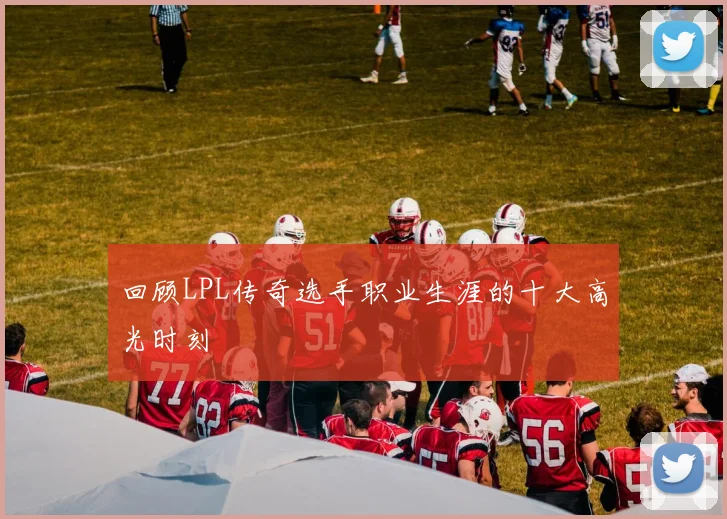 回顾LPL传奇选手职业生涯的十大高光时刻