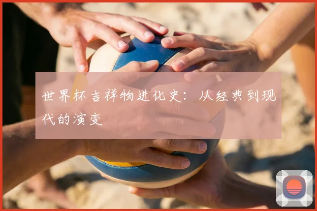 世界杯吉祥物进化史：从经典到现代的演变