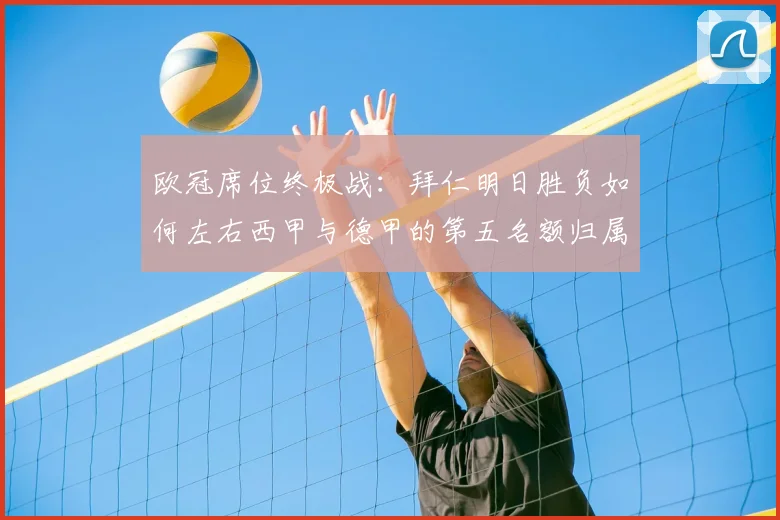 欧冠席位终极战：拜仁明日胜负如何左右西甲与德甲的第五名额归属？