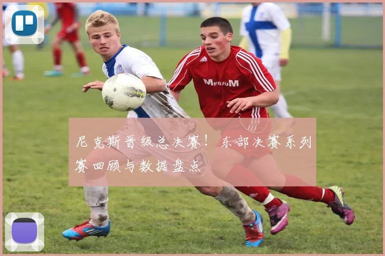尼克斯晋级总决赛！东部决赛系列赛回顾与数据盘点