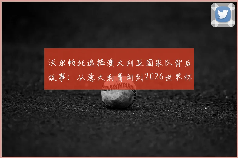 沃尔帕托选择澳大利亚国家队背后故事：从意大利青训到2026世界杯梦想，揭秘其足球生涯关键抉择