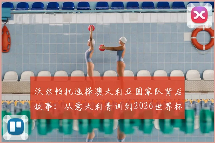 沃尔帕托选择澳大利亚国家队背后故事：从意大利青训到2026世界杯梦想，揭秘其足球生涯关键抉择