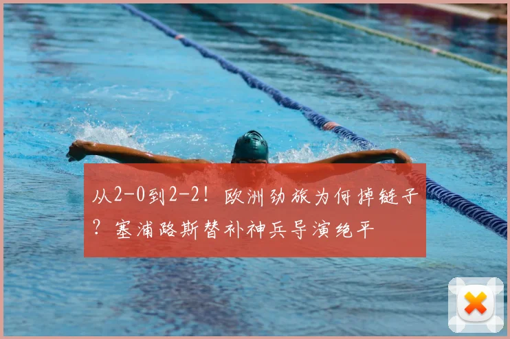 从2-0到2-2！欧洲劲旅为何掉链子？塞浦路斯替补神兵导演绝平