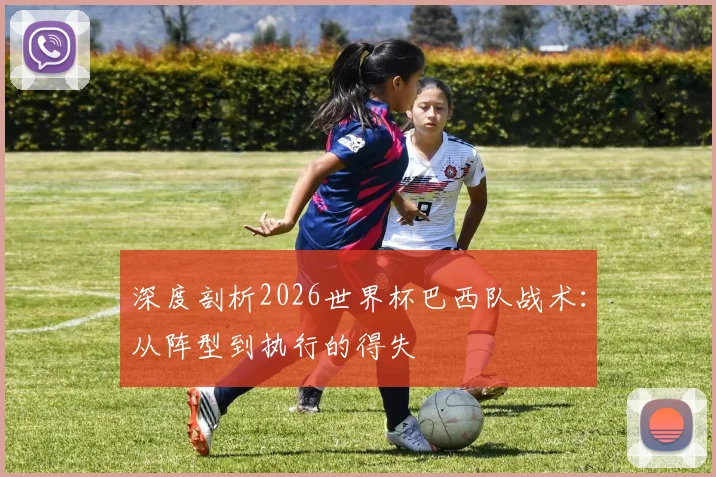 深度剖析2026世界杯巴西队战术：从阵型到执行的得失