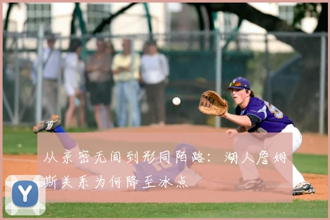 从亲密无间到形同陌路:湖人詹姆斯关系为何降至冰点