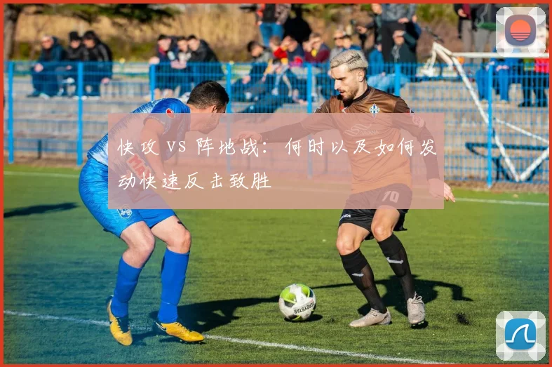快攻 vs 阵地战：何时以及如何发动快速反击致胜