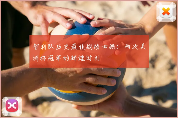 智利队历史最佳战绩回顾：两次美洲杯冠军的辉煌时刻
