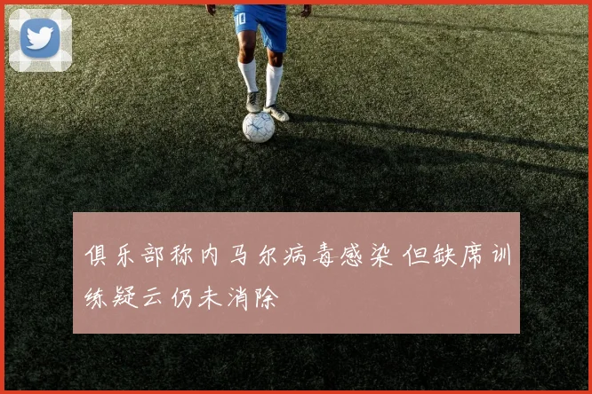 俱乐部称内马尔病毒感染 但缺席训练疑云仍未消除