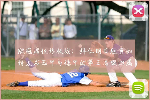 欧冠席位终极战：拜仁明日胜负如何左右西甲与德甲的第五名额归属？