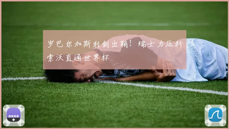 岁巴尔加斯利剑出鞘！瑞士力压科索沃直通世界杯