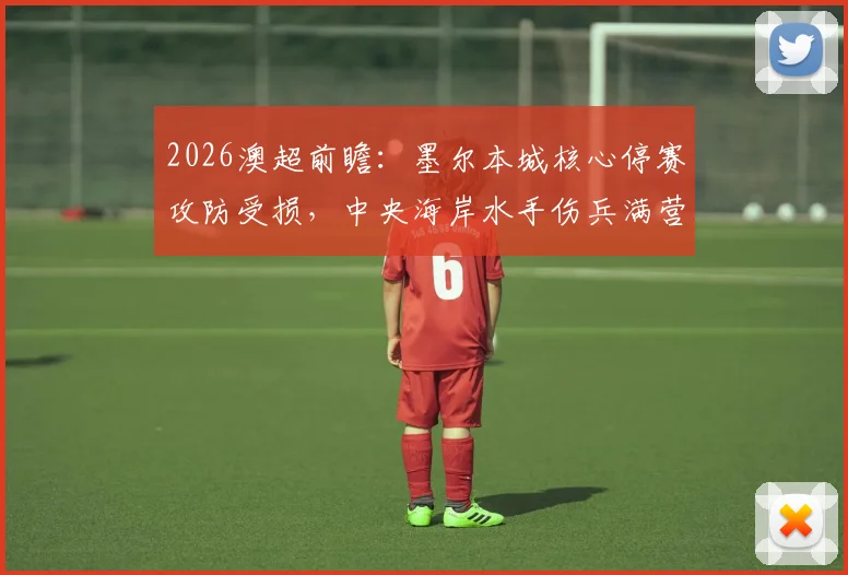 2026澳超前瞻：墨尔本城核心停赛攻防受损，中央海岸水手伤兵满营如何排兵布阵？