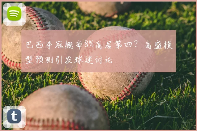 巴西夺冠概率8%高居第四?高盛模型预测引发球迷讨论
