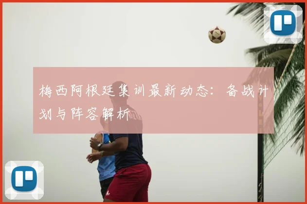 梅西阿根廷集训最新动态：备战计划与阵容解析