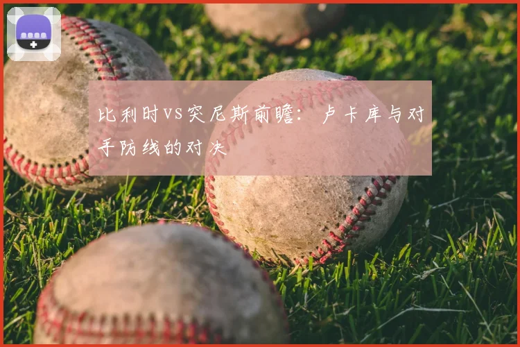 比利时vs突尼斯前瞻:卢卡库与对手防线的对决