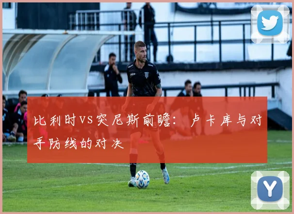 比利时vs突尼斯前瞻:卢卡库与对手防线的对决