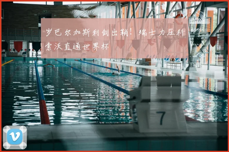 岁巴尔加斯利剑出鞘！瑞士力压科索沃直通世界杯