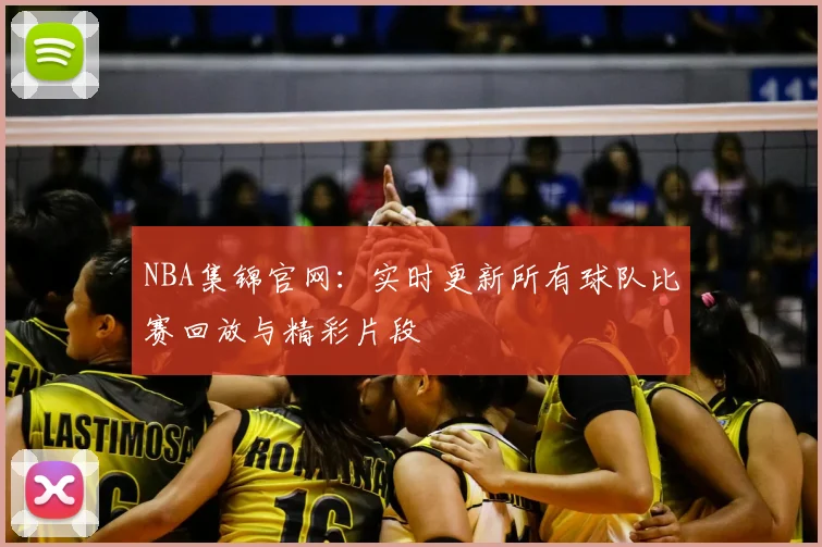 NBA集锦官网：实时更新所有球队比赛回放与精彩片段