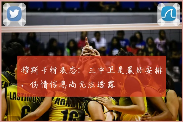 穆斯卡特表态：三中卫是最好安排，伤情信息尚无法透露