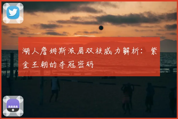 湖人詹姆斯浓眉双核威力解析：紫金王朝的夺冠密码