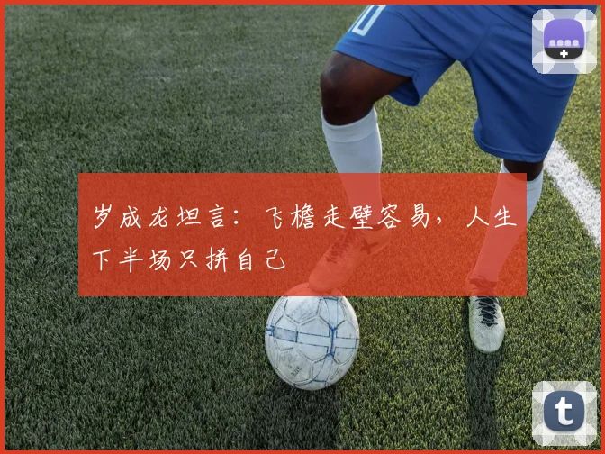 岁成龙坦言：飞檐走壁容易，人生下半场只拼自己