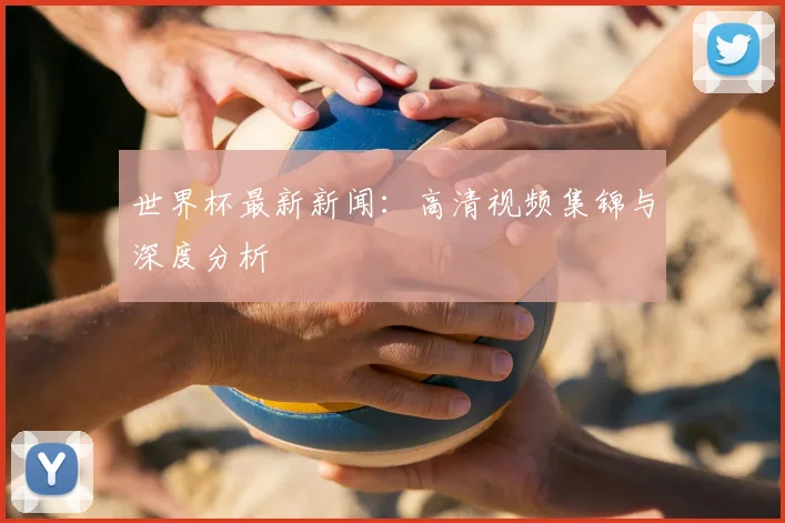世界杯最新新闻：高清视频集锦与深度分析