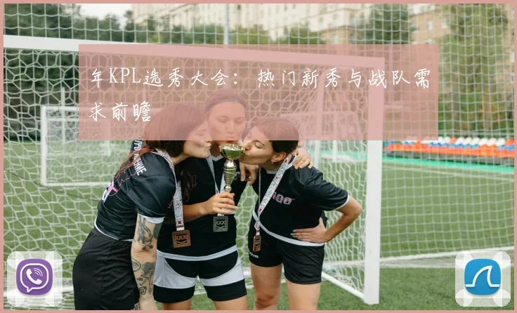 年KPL选秀大会：热门新秀与战队需求前瞻