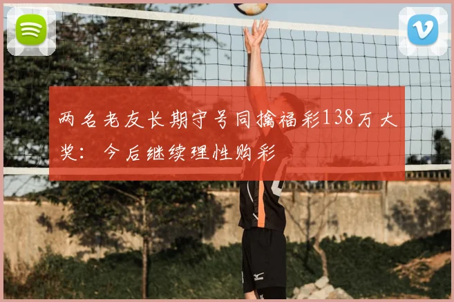 两名老友长期守号同擒福彩138万大奖：今后继续理性购彩