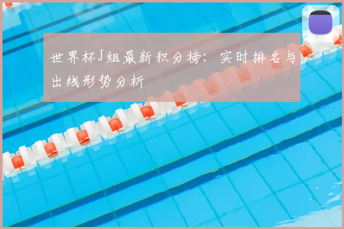 世界杯J组最新积分榜：实时排名与出线形势分析