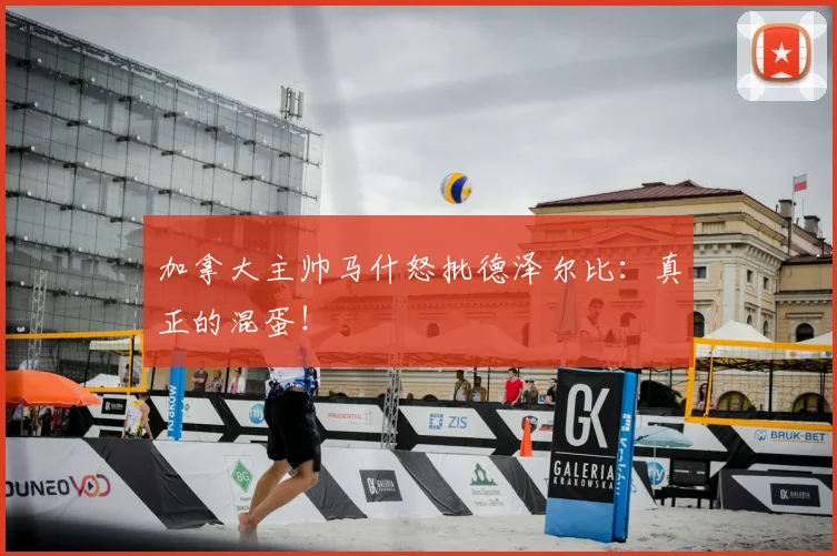 加拿大主帅马什怒批德泽尔比：真正的混蛋！