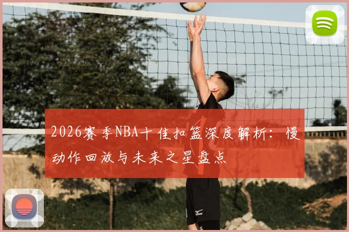 2026赛季NBA十佳扣篮深度解析：慢动作回放与未来之星盘点