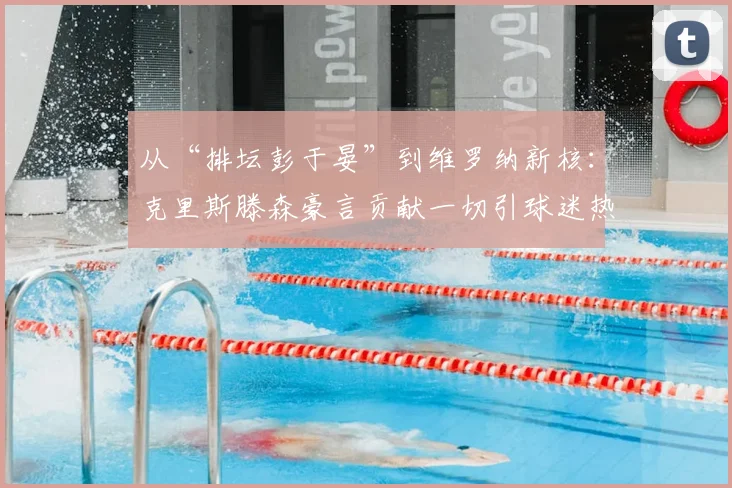 从“排坛彭于晏”到维罗纳新核：克里斯滕森豪言贡献一切引球迷热议