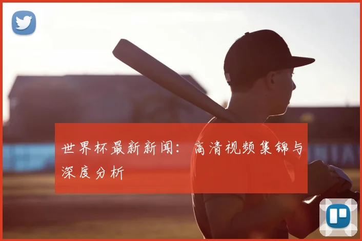 世界杯最新新闻：高清视频集锦与深度分析