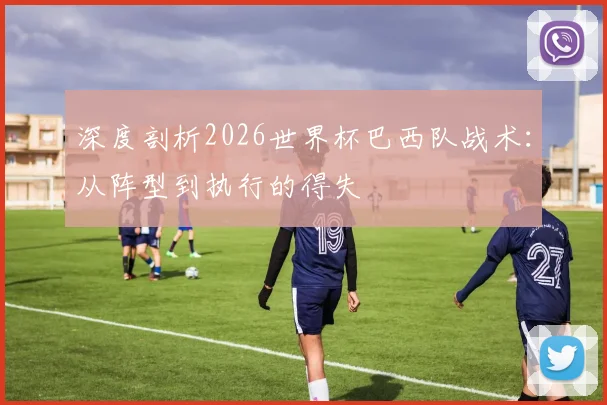 深度剖析2026世界杯巴西队战术：从阵型到执行的得失