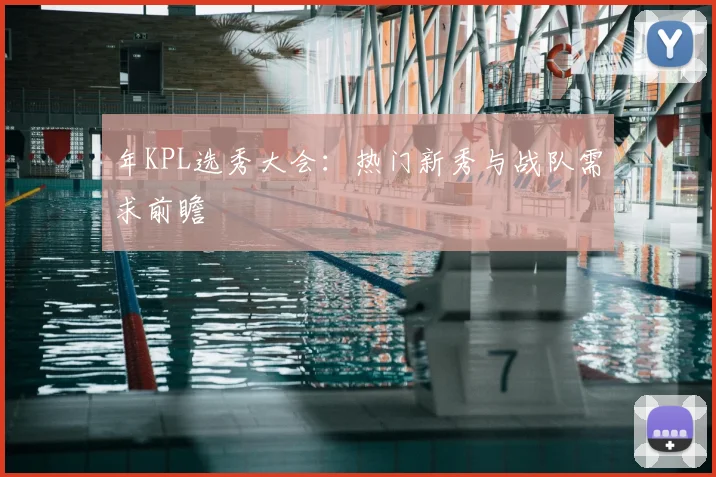 年KPL选秀大会：热门新秀与战队需求前瞻