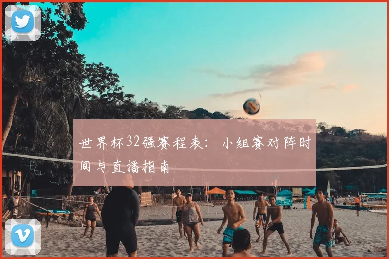 世界杯32强赛程表：小组赛对阵时间与直播指南