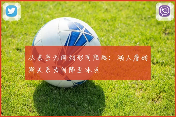 从亲密无间到形同陌路:湖人詹姆斯关系为何降至冰点