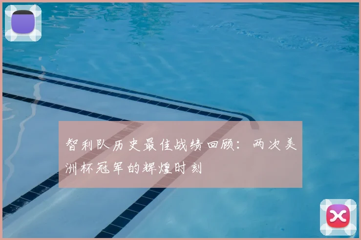 智利队历史最佳战绩回顾：两次美洲杯冠军的辉煌时刻